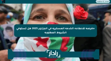 «فرصة للإعفاء» الخدمة العسكرية في الجزائر 2025 هل تستوفي الشروط المطلوبة